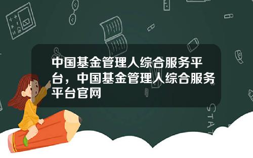 中国基金管理人综合服务平台，中国基金管理人综合服务平台官网