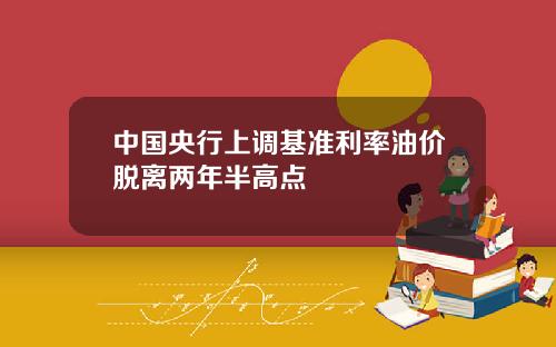 中国央行上调基准利率油价脱离两年半高点