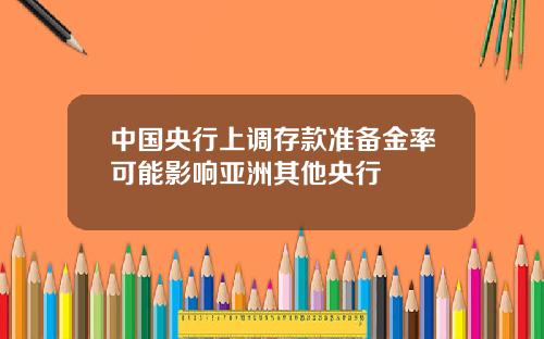 中国央行上调存款准备金率可能影响亚洲其他央行