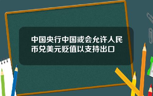 中国央行中国或会允许人民币兑美元贬值以支持出口