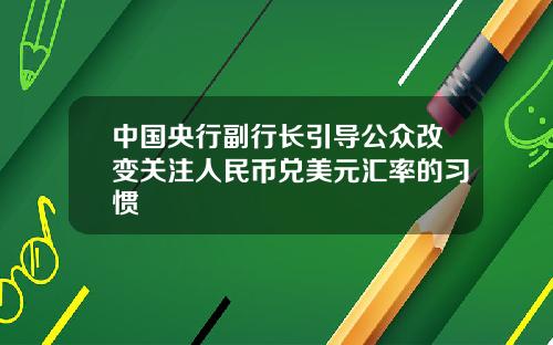 中国央行副行长引导公众改变关注人民币兑美元汇率的习惯