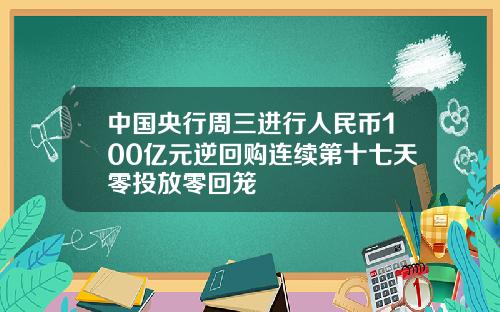 中国央行周三进行人民币100亿元逆回购连续第十七天零投放零回笼