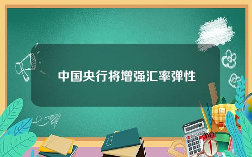 中国央行将增强汇率弹性