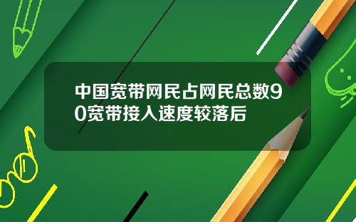 中国宽带网民占网民总数90宽带接入速度较落后