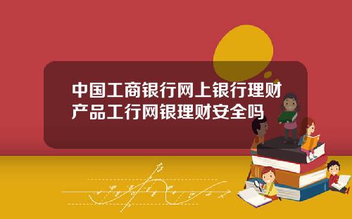 中国工商银行网上银行理财产品工行网银理财安全吗