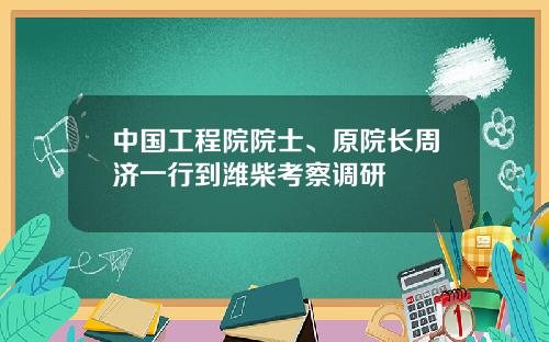 中国工程院院士、原院长周济一行到潍柴考察调研