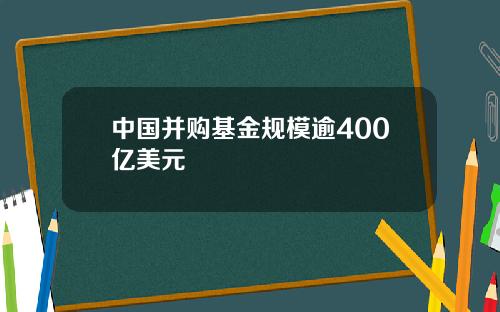 中国并购基金规模逾400亿美元