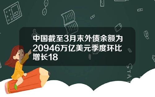中国截至3月末外债余额为20946万亿美元季度环比增长18