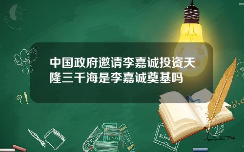 中国政府邀请李嘉诚投资天隆三千海是李嘉诚奠基吗