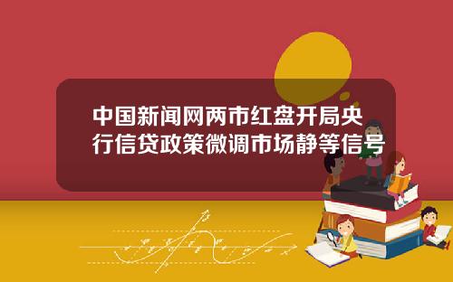 中国新闻网两市红盘开局央行信贷政策微调市场静等信号