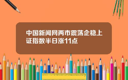 中国新闻网两市震荡企稳上证指数半日涨11点