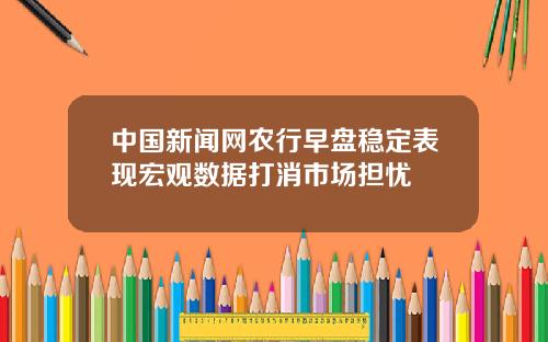 中国新闻网农行早盘稳定表现宏观数据打消市场担忧