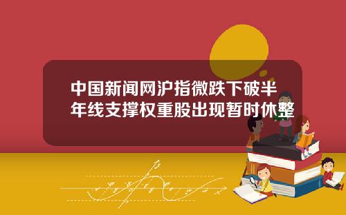中国新闻网沪指微跌下破半年线支撑权重股出现暂时休整