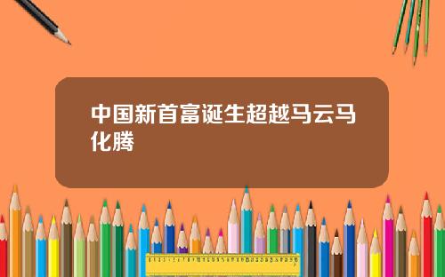 中国新首富诞生超越马云马化腾