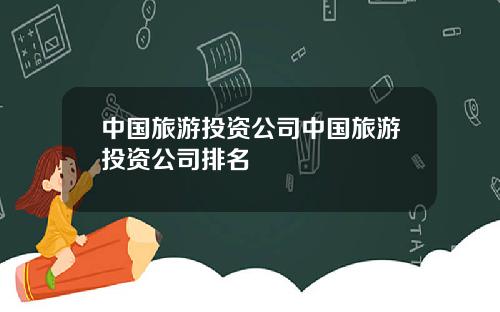 中国旅游投资公司中国旅游投资公司排名