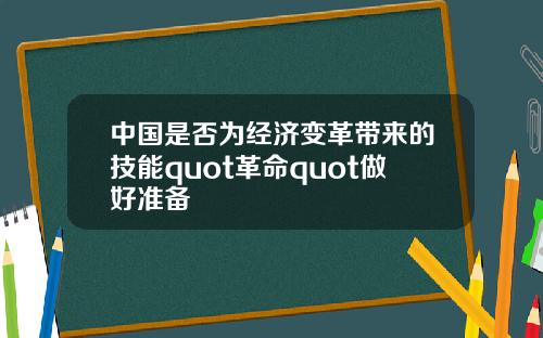 中国是否为经济变革带来的技能quot革命quot做好准备