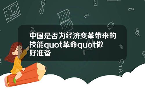 中国是否为经济变革带来的技能quot革命quot做好准备