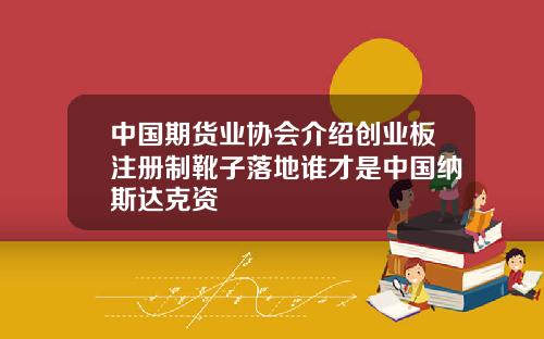 中国期货业协会介绍创业板注册制靴子落地谁才是中国纳斯达克资