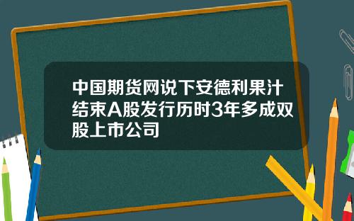 中国期货网说下安德利果汁结束A股发行历时3年多成双股上市公司