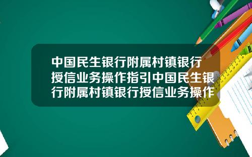 中国民生银行附属村镇银行授信业务操作指引中国民生银行附属村镇银行授信业务操作指引最新