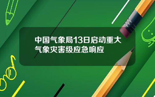 中国气象局13日启动重大气象灾害级应急响应