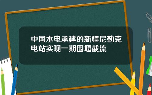 中国水电承建的新疆尼勒克电站实现一期围堰截流