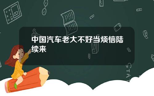 中国汽车老大不好当烦恼陆续来