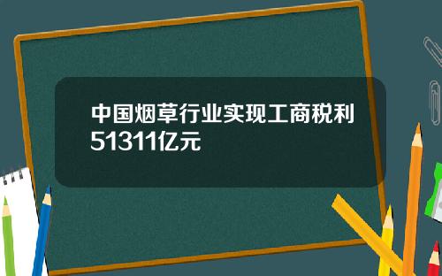 中国烟草行业实现工商税利51311亿元