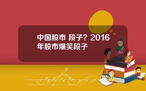 中国股市 段子?2016年股市爆笑段子