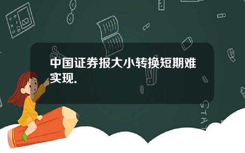 中国证券报大小转换短期难实现.