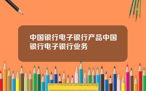 中国银行电子银行产品中国银行电子银行业务