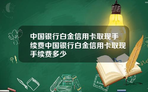 中国银行白金信用卡取现手续费中国银行白金信用卡取现手续费多少