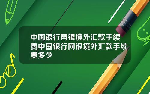 中国银行网银境外汇款手续费中国银行网银境外汇款手续费多少