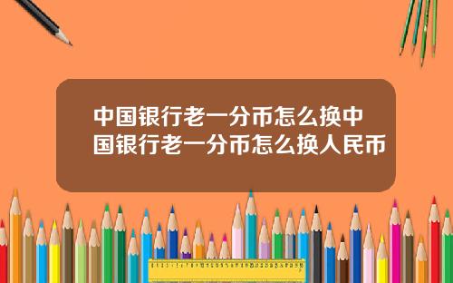 中国银行老一分币怎么换中国银行老一分币怎么换人民币