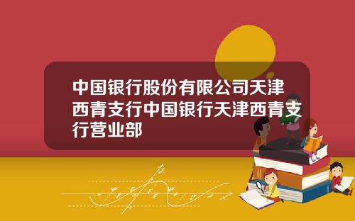 中国银行股份有限公司天津西青支行中国银行天津西青支行营业部
