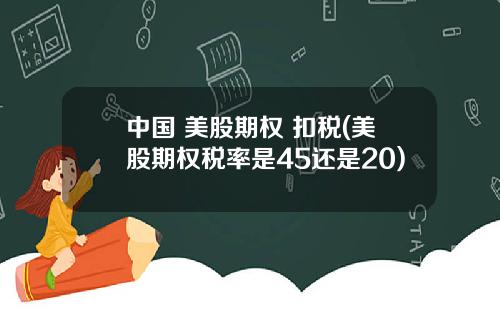 中国 美股期权 扣税(美股期权税率是45还是20)
