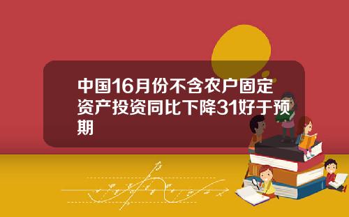 中国16月份不含农户固定资产投资同比下降31好于预期