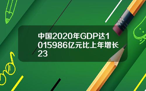 中国2020年GDP达1015986亿元比上年增长23