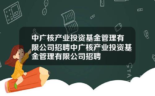 中广核产业投资基金管理有限公司招聘中广核产业投资基金管理有限公司招聘