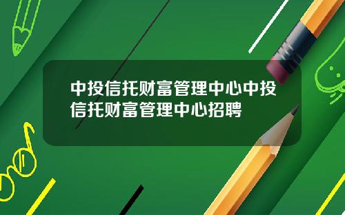 中投信托财富管理中心中投信托财富管理中心招聘