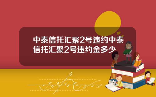 中泰信托汇聚2号违约中泰信托汇聚2号违约金多少