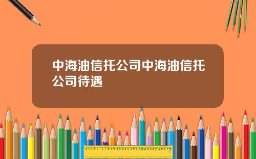 中海油信托公司中海油信托公司待遇