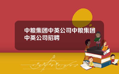 中粮集团中英公司中粮集团中英公司招聘