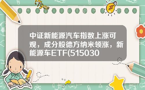 中证新能源汽车指数上涨可观,成分股德方纳米领涨,新能源车ETF(515030)上涨1.2%-工程资讯股票有哪些基金【新闻】