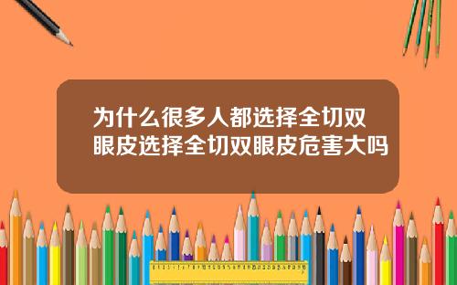 为什么很多人都选择全切双眼皮选择全切双眼皮危害大吗