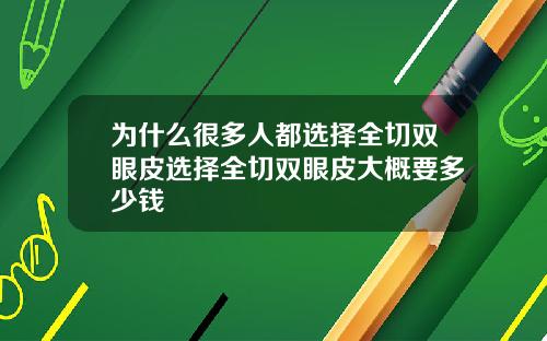 为什么很多人都选择全切双眼皮选择全切双眼皮大概要多少钱