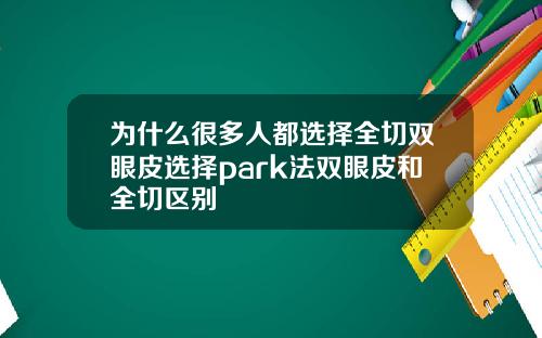 为什么很多人都选择全切双眼皮选择park法双眼皮和全切区别