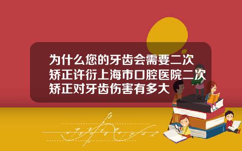为什么您的牙齿会需要二次矫正许衍上海市口腔医院二次矫正对牙齿伤害有多大