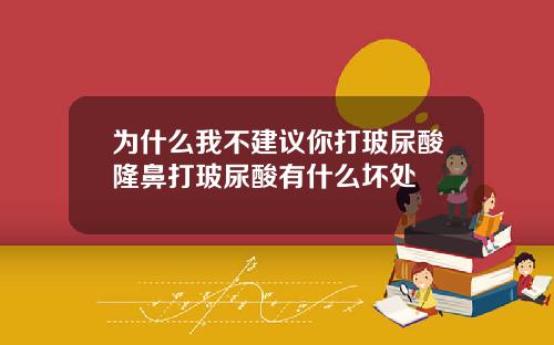 为什么我不建议你打玻尿酸隆鼻打玻尿酸有什么坏处