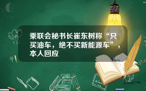 乘联会秘书长崔东树称“只买油车，绝不买新能源车”，本人回应